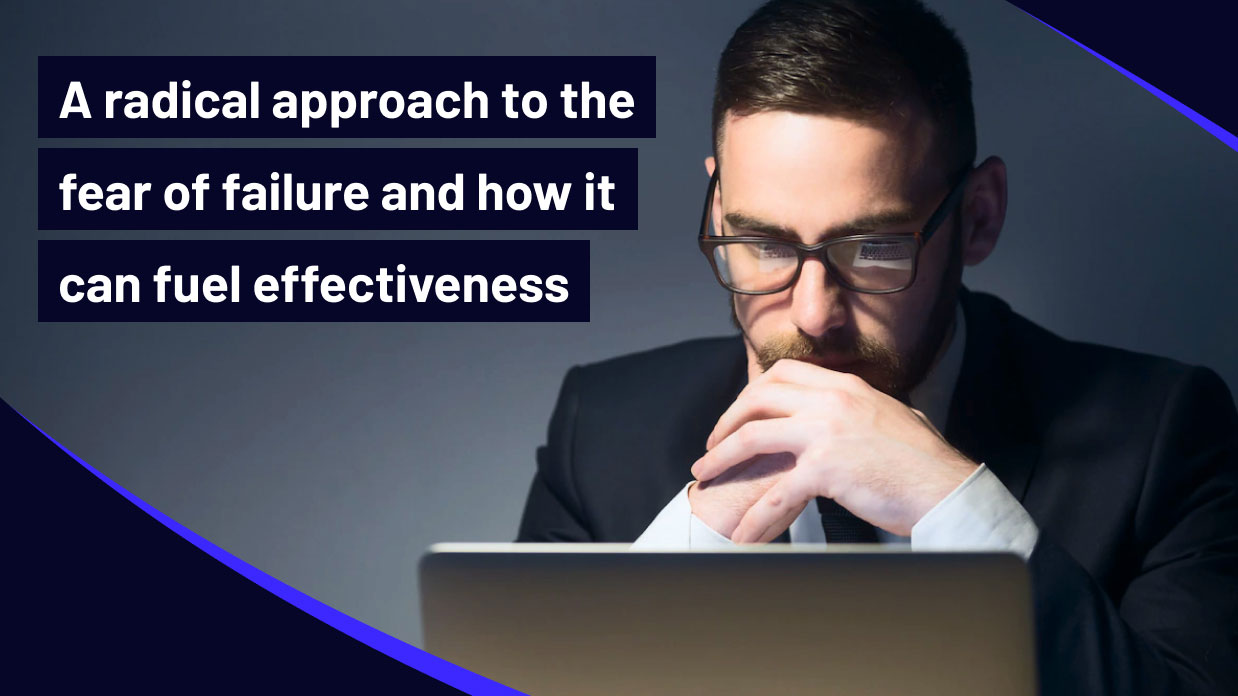 A radical approach to the fear of failure and how it can fuel effectiveness