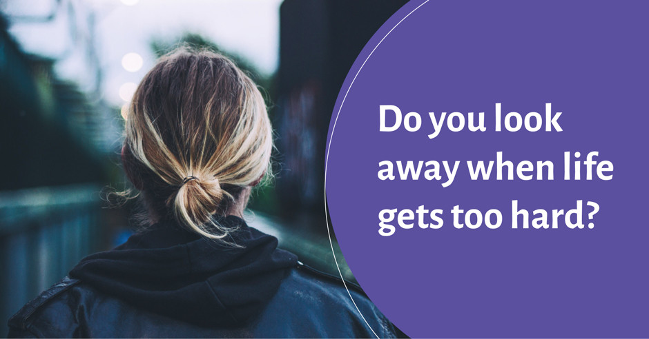 Do you look away when life gets too hard?