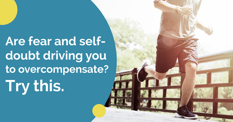 Are fear and self-doubt driving you to overcompensate? Try this.
