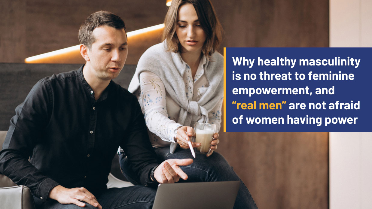 Why healthy masculinity is no threat to feminine empowerment, and “real men” are not afraid of women having power